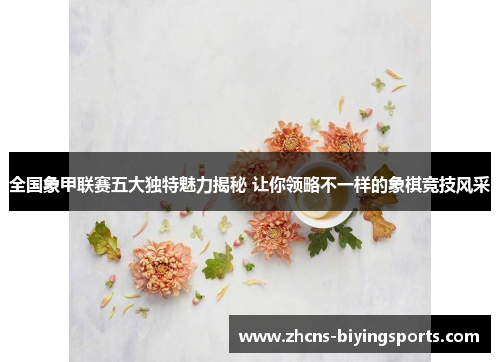 全国象甲联赛五大独特魅力揭秘 让你领略不一样的象棋竞技风采