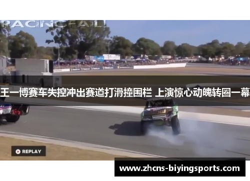 王一博赛车失控冲出赛道打滑撞围栏 上演惊心动魄转圈一幕