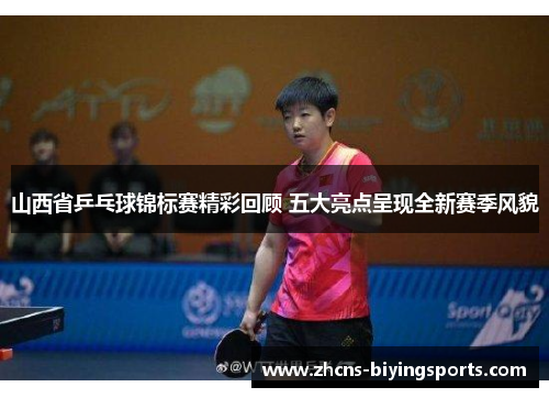 山西省乒乓球锦标赛精彩回顾 五大亮点呈现全新赛季风貌