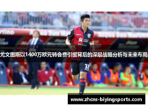 尤文图斯以1400万欧元转会费引援背后的深层战略分析与未来布局