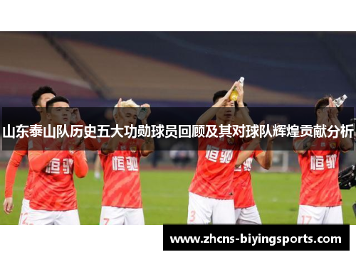 山东泰山队历史五大功勋球员回顾及其对球队辉煌贡献分析