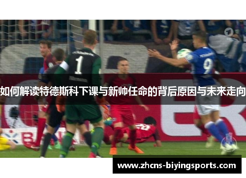 如何解读特德斯科下课与新帅任命的背后原因与未来走向