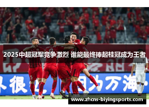 2025中超冠军竞争激烈 谁能最终捧起桂冠成为王者