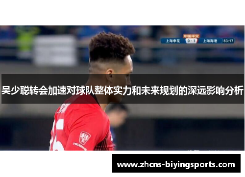 吴少聪转会加速对球队整体实力和未来规划的深远影响分析