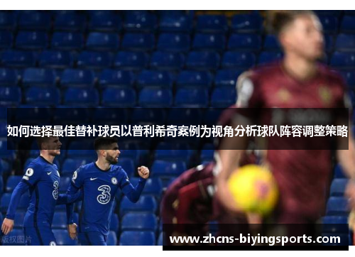 如何选择最佳替补球员以普利希奇案例为视角分析球队阵容调整策略