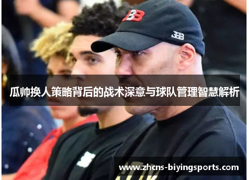 瓜帅换人策略背后的战术深意与球队管理智慧解析