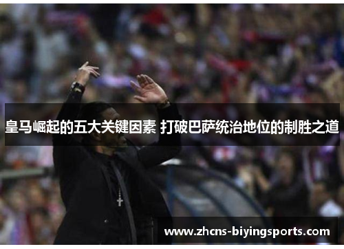 皇马崛起的五大关键因素 打破巴萨统治地位的制胜之道