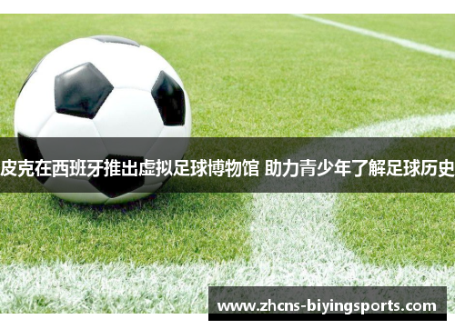 皮克在西班牙推出虚拟足球博物馆 助力青少年了解足球历史
