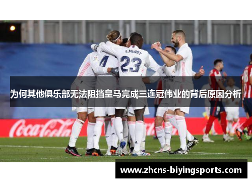 为何其他俱乐部无法阻挡皇马完成三连冠伟业的背后原因分析