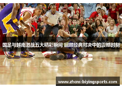 国足与越南激战五大精彩瞬间 回顾经典对决中的震撼时刻