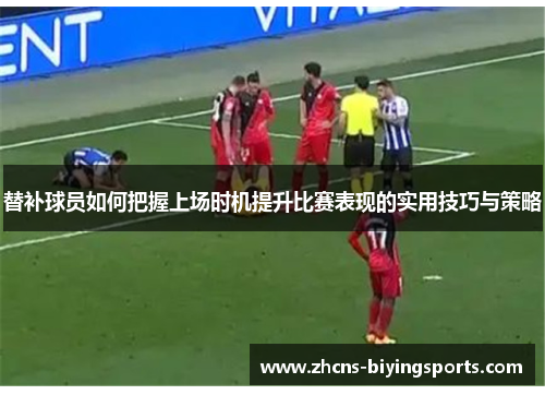 替补球员如何把握上场时机提升比赛表现的实用技巧与策略