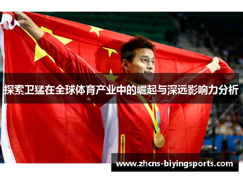 探索卫猛在全球体育产业中的崛起与深远影响力分析 探索卫猛在全球体育产业中的崛起与深远影响力分析