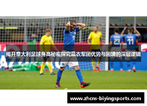 揭开意大利足球身高秘密探究蓝衣军团优势与困境的深层逻辑