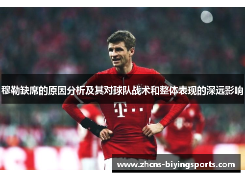 穆勒缺席的原因分析及其对球队战术和整体表现的深远影响