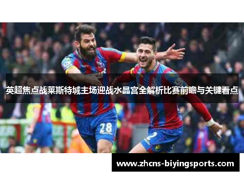 英超焦点战莱斯特城主场迎战水晶宫全解析比赛前瞻与关键看点