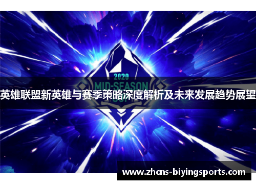 英雄联盟新英雄与赛季策略深度解析及未来发展趋势展望