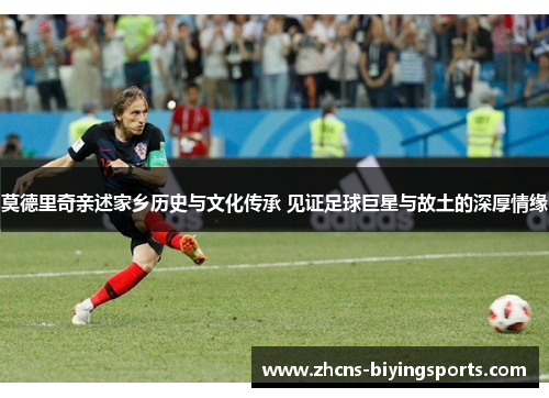 莫德里奇亲述家乡历史与文化传承 见证足球巨星与故土的深厚情缘