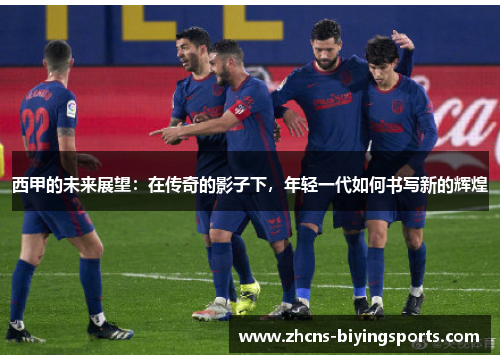 西甲的未来展望：在传奇的影子下，年轻一代如何书写新的辉煌