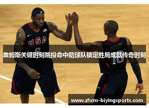 詹姆斯关键时刻跳投命中助球队锁定胜局成就传奇时刻