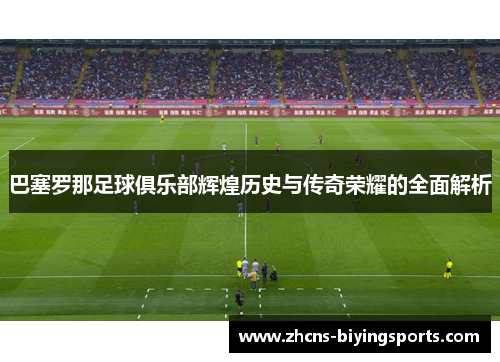 巴塞罗那足球俱乐部辉煌历史与传奇荣耀的全面解析 巴塞罗那足球俱乐部辉煌历史与传奇荣耀的全面解析