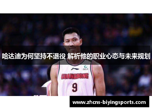 哈达迪为何坚持不退役 解析他的职业心态与未来规划 哈达迪为何坚持不退役 解析他的职业心态与未来规划