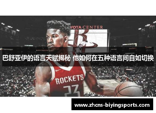 巴舒亚伊的语言天赋揭秘 他如何在五种语言间自如切换 巴舒亚伊的语言天赋揭秘 他如何在五种语言间自如切换