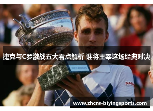 捷克与C罗激战五大看点解析 谁将主宰这场经典对决