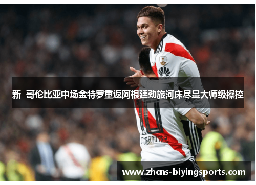 新 哥伦比亚中场金特罗重返阿根廷劲旅河床尽显大师级操控 新 哥伦比亚中场金特罗重返阿根廷劲旅河床尽显大师级操控