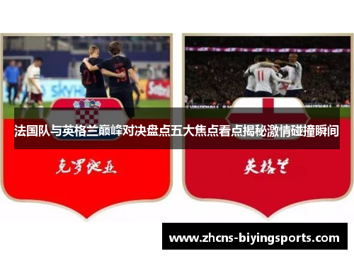 法国队与英格兰巅峰对决盘点五大焦点看点揭秘激情碰撞瞬间 法国队与英格兰巅峰对决盘点五大焦点看点揭秘激情碰撞瞬间
