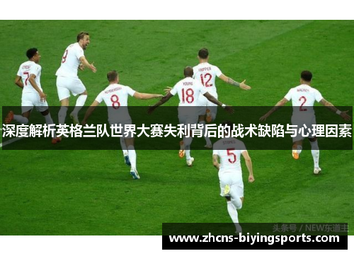 深度解析英格兰队世界大赛失利背后的战术缺陷与心理因素 深度解析英格兰队世界大赛失利背后的战术缺陷与心理因素