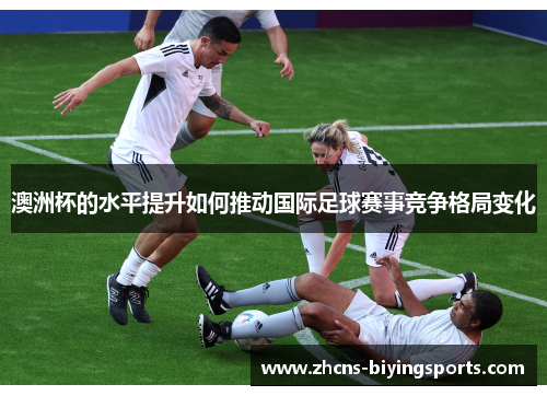 澳洲杯的水平提升如何推动国际足球赛事竞争格局变化 澳洲杯的水平提升如何推动国际足球赛事竞争格局变化