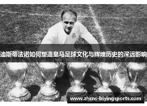 迪斯蒂法诺如何塑造皇马足球文化与辉煌历史的深远影响 迪斯蒂法诺如何塑造皇马足球文化与辉煌历史的深远影响