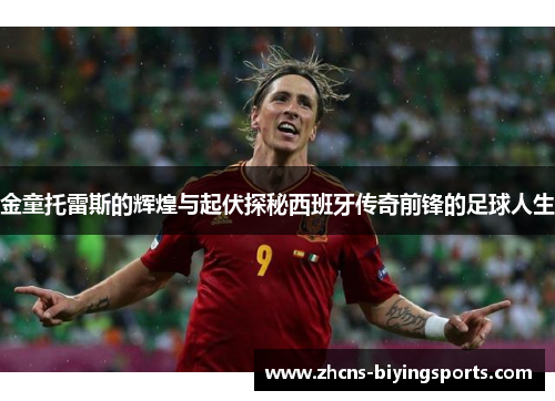 金童托雷斯的辉煌与起伏探秘西班牙传奇前锋的足球人生 金童托雷斯的辉煌与起伏探秘西班牙传奇前锋的足球人生