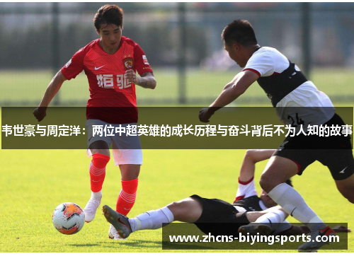 韦世豪与周定洋：两位中超英雄的成长历程与奋斗背后不为人知的故事