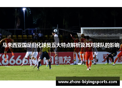 马来西亚国足归化球员五大特点解析及其对球队的影响 马来西亚国足归化球员五大特点解析及其对球队的影响