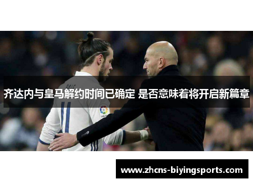 齐达内与皇马解约时间已确定 是否意味着将开启新篇章