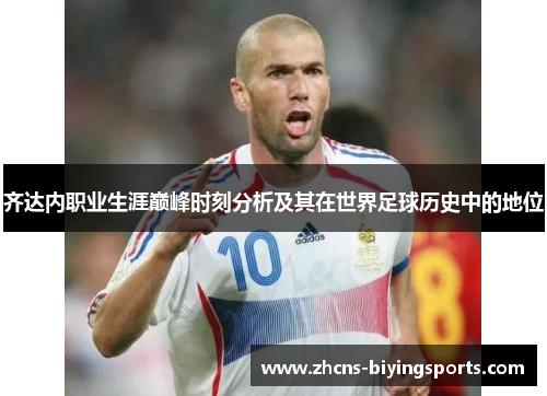 齐达内职业生涯巅峰时刻分析及其在世界足球历史中的地位